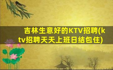 吉林生意好的KTV招聘(ktv招聘天天上班日结包住)